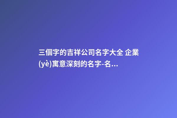 三個字的吉祥公司名字大全 企業(yè)寓意深刻的名字-名學網